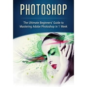 Photoshop The Ultimate Beginners' Guide to Mastering Adobe Photoshop in 1 Week, Paperback