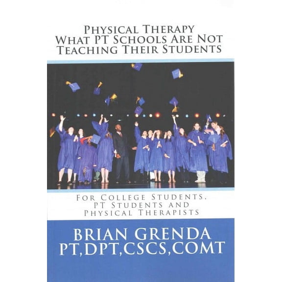 Physical Therapy What PT Schools Are Not Teaching Their Students: For College Students, PT Students (Paperback) by Brian Grenda Pt