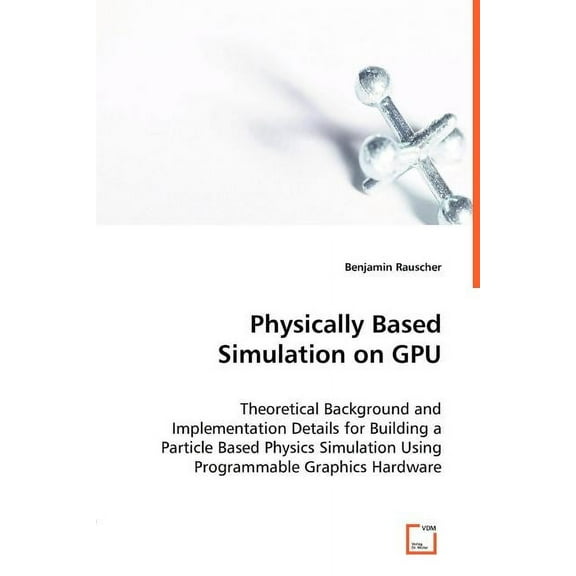 Physically Based Simulation on GPU - Theoretical Background and Implementation Details for Building a Particle Based Physics Simulation Using Programmable Graphics Hardware (Paperback)