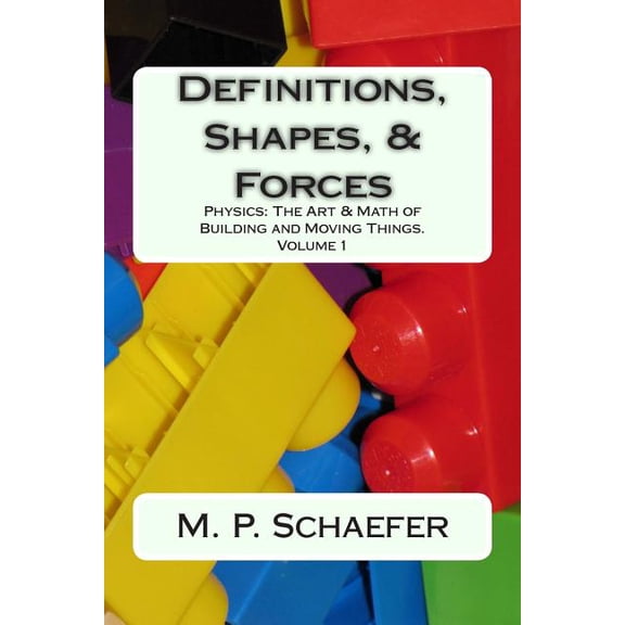 Definitions, Shapes, and Forces: Physics: The Art and Math of Building & Moving Things. Volume 1