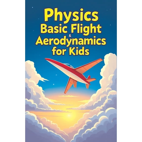 Physics Kids Books Physics Basic Flight and Aerodynamics for Kids: How Planes, Birds, Rockets and Future Aircraft Fly - Lift, Drag, Thrust,, Book 8, (Paperback)