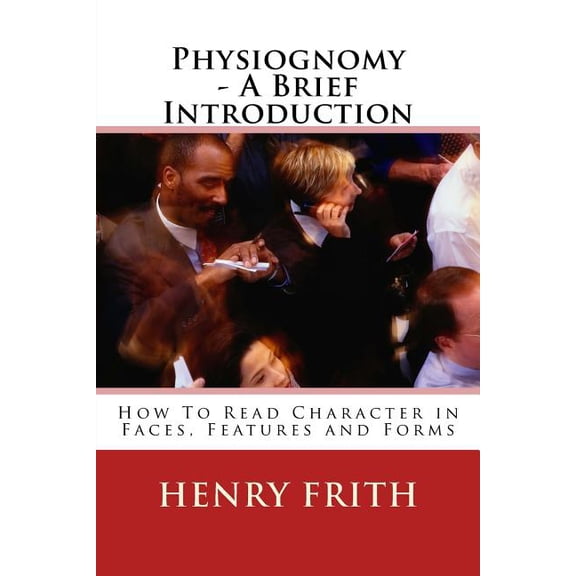 Physiognomy - A Brief Introduction: How to Read Character in Faces, Features and Forms