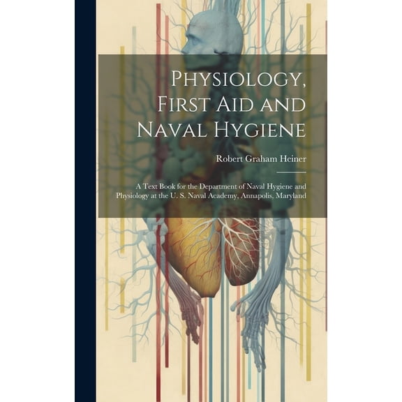 Physiology, First Aid and Naval Hygiene: A Text Book for the Department of Naval Hygiene and Physiology at the U. S. Naval Academy, Annapolis, Maryland (Hardcover)