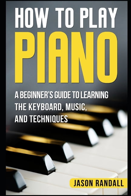 Pianos for Beginners How to Play Piano: A Beginner's Guide to Learning the Keyboard, Music, and ...