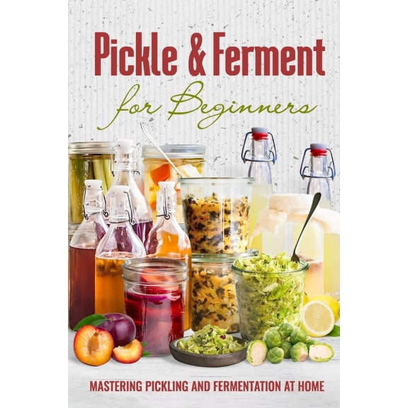 Pickle & Ferment for Beginners: Mastering Pickling and Fermentation at Home, (Paperback)