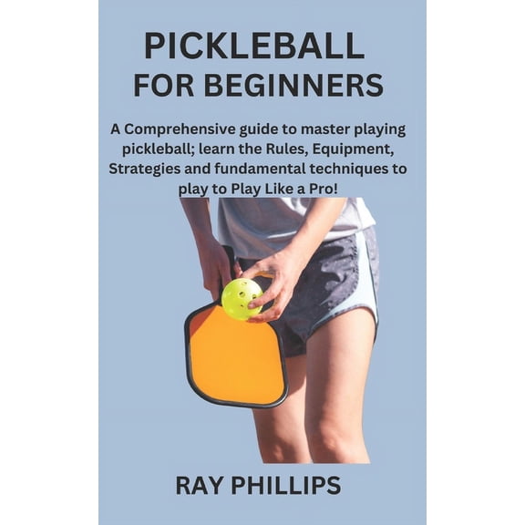Pickleball for Beginners: A Comprehensive guide to master playing pickleball; learn the Rules, Equipment, Strategies and fundamental techniques to play to Play Like a Pro! (Paperback)