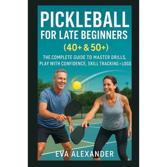 Pickleball For Late Beginners (40+ & 50+): The Complete Guide To Master Drills, Play With Confidence, Skill Tracking, (Paperback)