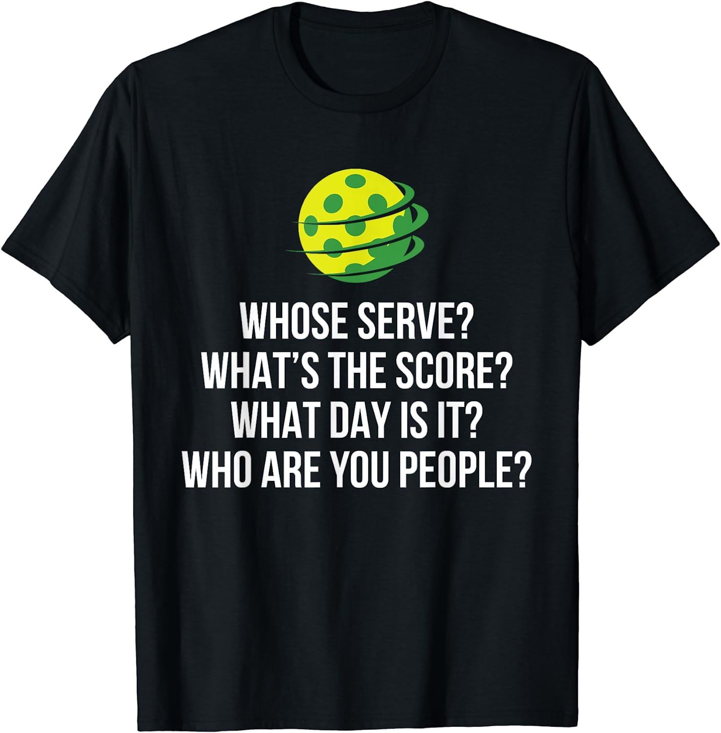 Pickleball Tee: Whose Serve? What's Score? Who Are You? Pickleball Tee: Whose Serve? What's Score? Who Are You?