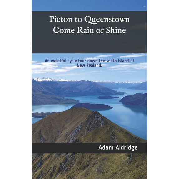 Picton to Queenstown Come Rain or Shine: An eventful cycle tour down the south island of New Zealand., (Paperback)