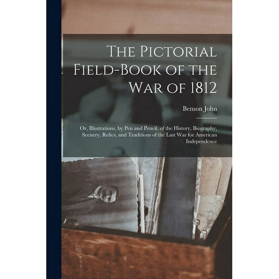 The Pictorial Field-book of the War of 1812; or, Illustrations, by Pen and Pencil, of the History, Biography, Scenery, Relics, and Traditions of the Last War for American Independence (Paperback)