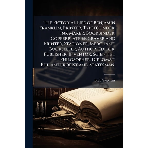 The Pictorial Life of Benjamin Franklin, Printer, Typefounder, ink Maker, Bookbinder, Copperplate Engraver and Printer, Stationer, Merchant, Bookseller, Author, Editor, Publisher, Inventor, Scientist, Philosopher, Diplomat, Philanthropist and Statesman; (Paperback)