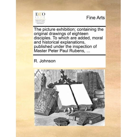 The Picture Exhibition; Containing the Original Drawings of Eighteen Disciples. to Which Are Added, Moral and Historical Explanations, Published Under the Inspection of Master Peter Paul Rubens, ... (Paperback)