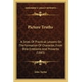 thumbnail image 1 of Picture Truths: A Series Of Practical Lessons On The Formation Of Character, From Bible Emblems And Proverbs 1883 Paperback 116695711X 9781166957117 John Taylor, 1 of 1