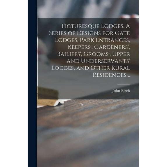 Picturesque Lodges. A Series of Designs for Gate Lodges, Park Entrances, Keepers', Gardeners', Bailiffs', Grooms', Upper and Underservants' Lodges, and Other Rural Residences .. (Paperback)