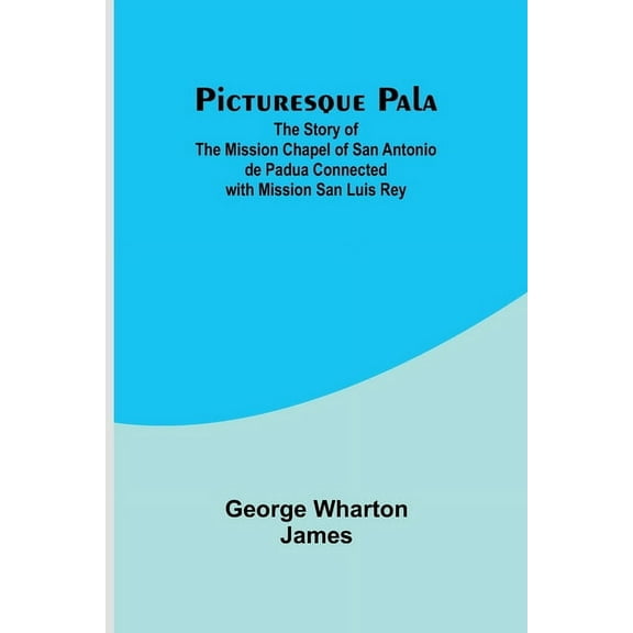 Picturesque Pala: The Story of the Mission Chapel of San Antonio de Padua Connected with Mission San Luis Rey, (Paperback)