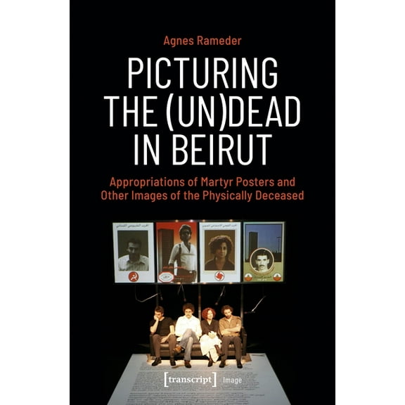 Image Picturing the (Un)Dead in Beirut: Appropriations of Martyr Posters and Other Images of the Physically Deceased, (Paperback)