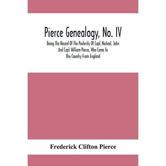 Pierce Genealogy, No. Iv: Being The Record Of The Posterity Of Capt. Michael, John And Capt. William Pierce, Who Came To, (Paperback)