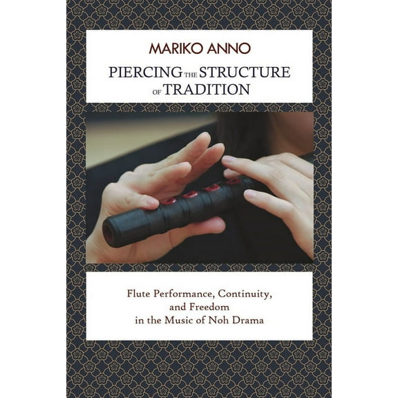 Piercing the Structure of Tradition: Flute Performance, Continuity, and Freedom in the Music of Noh Drama, (Hardcover)