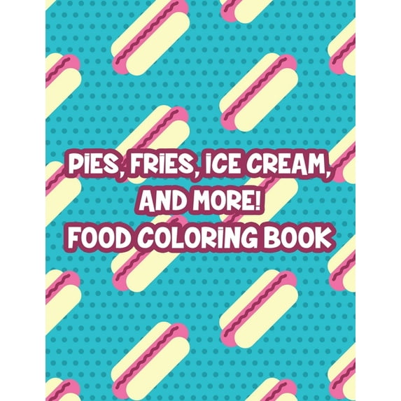 Pies, Fries, Ice Cream, And More! Food Coloring Book: Large Print Succulent Illustrations To Color, Relaxing Fast Food Coloring Pages For Adults (Paperback)