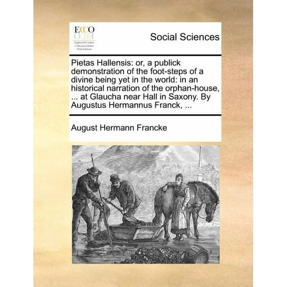 Pietas Hallensis : Or, a Publick Demonstration of the Foot-Steps of a Divine Being Yet in the World: In an Historical Narration of the Orphan-House, ... at Glaucha Near Hall in Saxony. by Augustus Hermannus Franck, ...