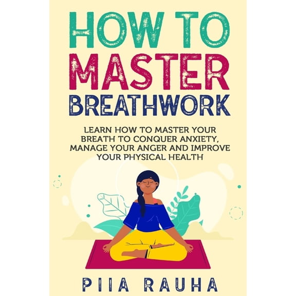 How to Master Breathwork: Learn How to Master Your Breath to Conquer Anxiety, Manage Your Anger and (Paperback) by Piia Rauha