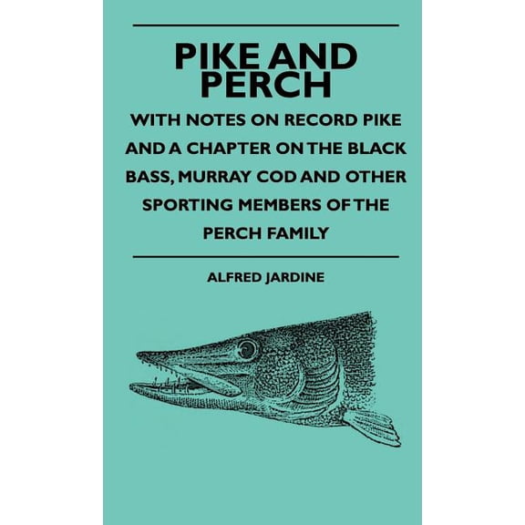 Pike And Perch - With Notes On Record Pike And A Chapter On The Black Bass, Murray Cod And Other Sporting Members Of The Perch Family (Hardcover)