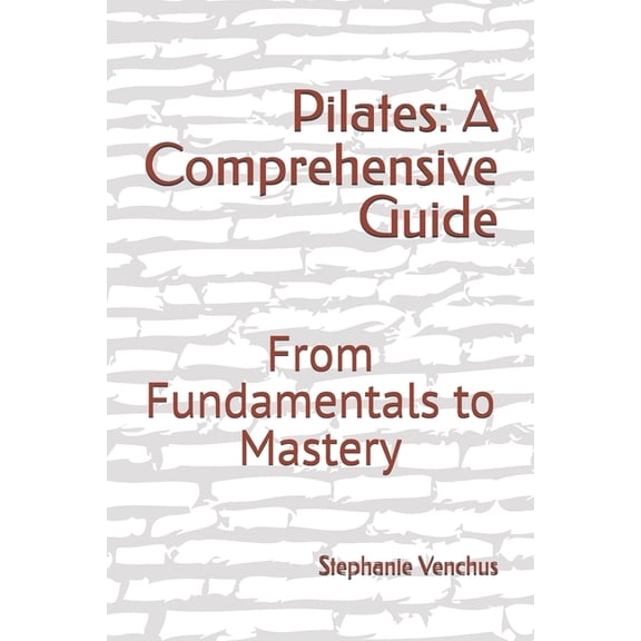 Pilates: A Comprehensive Guide: From Fundamentals to Mastery, (Paperback)