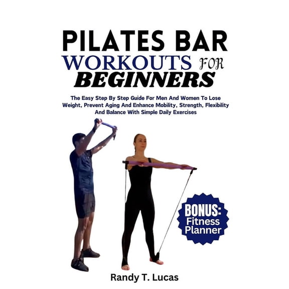 Pilates Bar Workouts for Beginners: The Easy Step By Step Guide For Men And Women To Lose Weight, Prevent Aging And Enhance Mobility, Strength, Flexibility And Balance With Simple Daily Exercises (Pap