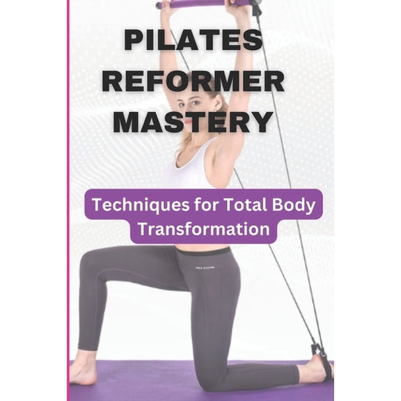 Pilates Reformer Mastery: Techniques for Total Body Transformation, (Paperback)