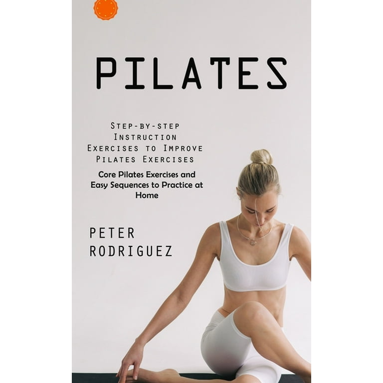 Pilates: Step-by-step Instruction Exercises to Improve Pilates Exercises  (Core Pilates Exercises and Easy Sequences to Practice at Home):  Step-by-step Instruction Exercises to Improve Pilates Exercise 