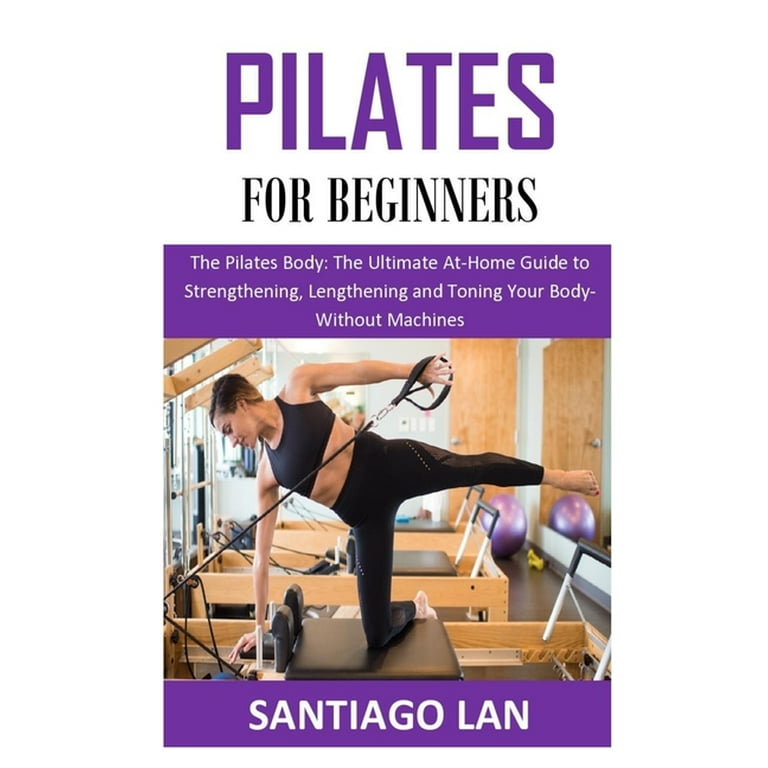 Pilates for Beginners : The Pilates Body: The Ultimate At-Home Guide to  Strengthening, Lengthening and Toning Your Body- Without Machines  (Paperback)