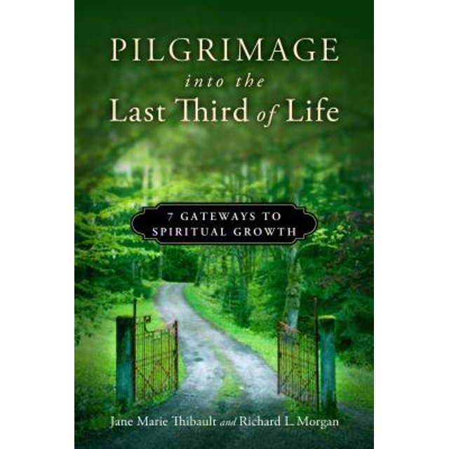 Pilgrimage into the Last Third of Life 7 Gateways to Spiritual Growth Jane Marie Thibault