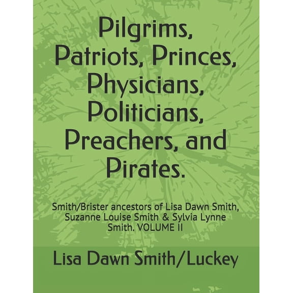 Pilgrims, Patriots, Princes, Physicians, Politicians, Preachers, and Pirates.: Pilgrims, Patriots, Princes, Physicians, Politicians, Preachers, and Pirates.: Smith/Brister ancestors of Lisa Dawn Smith