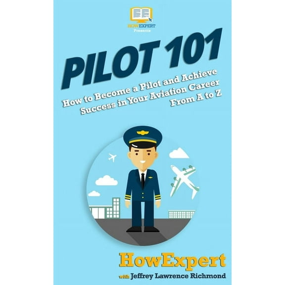 Pilot 101: How to Become a Pilot and Achieve Success in Your Aviation Career From A to Z (Other)