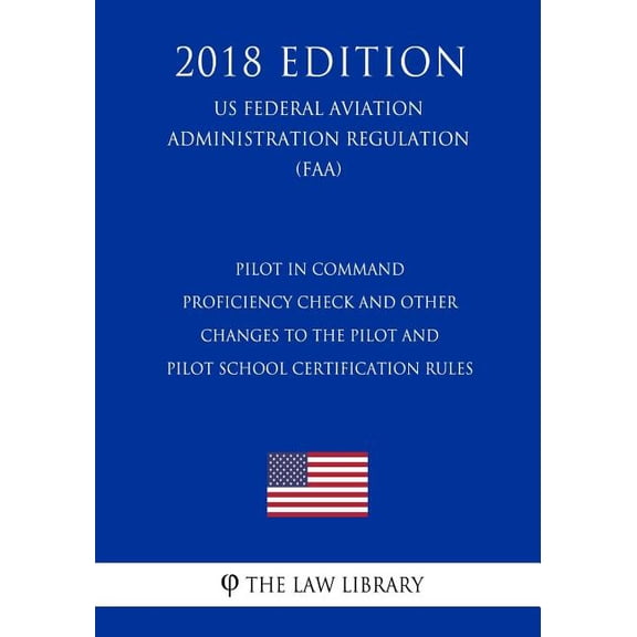 Pilot in Command Proficiency Check and Other Changes to the Pilot and Pilot School Certification Rules (US Federal Aviation Administration Regulation) (FAA) (2018 Edition) (Paperback)