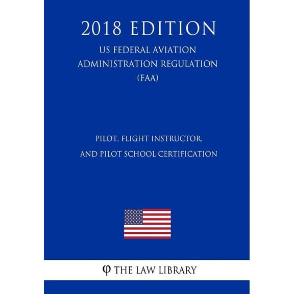 Pilot, Flight Instructor, and Pilot School Certification US Federal Aviation Administration Regulation FAA 2018 Edition Paperback 1727540611 9781727540611 The Law Library