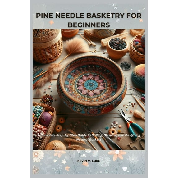 Pine Needle Basketry for Beginners: Complete Step-by-Step Guide to Coiling, Shaping, and Designing Natural Baskets, (Paperback)