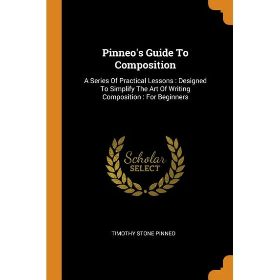 Pinneo's Guide To Composition : A Series Of Practical Lessons: Designed To Simplify The Art Of Writing Composition: For Beginners (Paperback)
