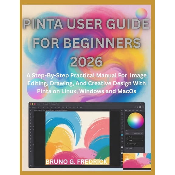 Pinta User Guide for Beginners 2026: A Step-By-Step Practical Manual For Image Editing, Drawing, And Creative Design Wit, (Paperback)