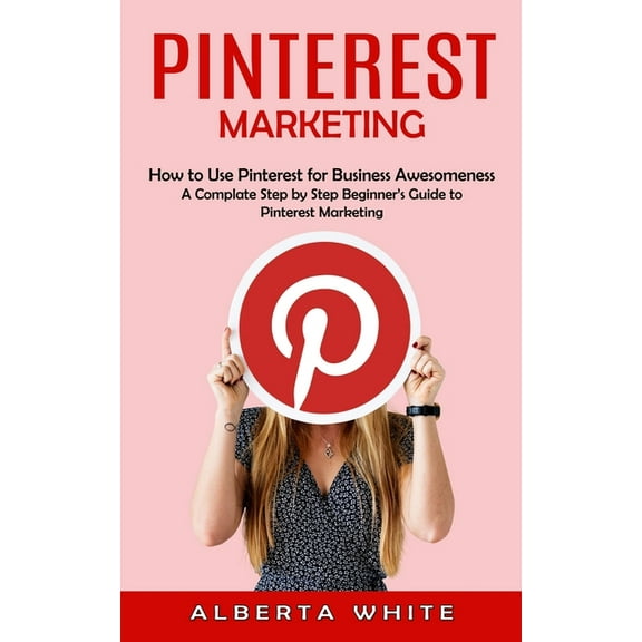 Pinterest Marketing: How to Use Pinterest for Business Awesomeness (A Complate Step by Step Beginner's Guide to Pin, (Paperback)