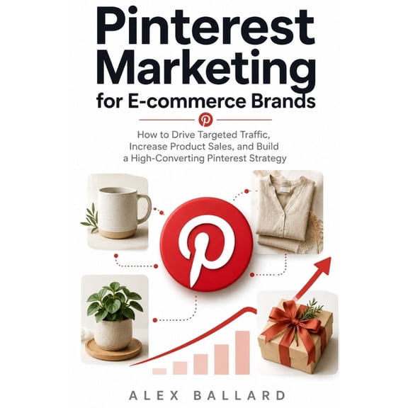 Pinterest Marketing for E-commerce Brands: How to Drive Targeted Traffic, Increase Product Sales, and Build a High-Conve, (Paperback)