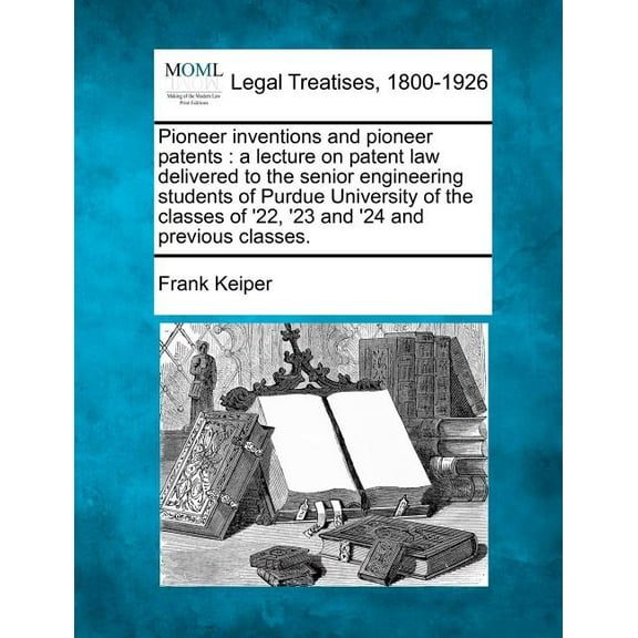 Pioneer Inventions and Pioneer Patents : A Lecture on Patent Law Delivered to the Senior Engineering Students of Purdue University of the Classes of '22, '23 and '24 and Previous Classes (Paperback)