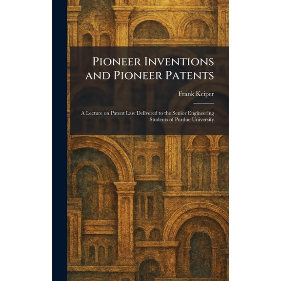 Pioneer Inventions and Pioneer Patents: A Lecture on Patent Law Delivered to the Senior Engineering Students of Purdue U, (Hardcover)