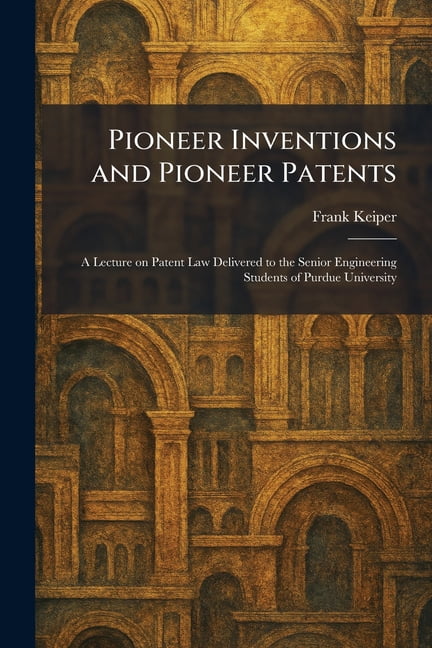 Pioneer Inventions and Pioneer Patents: A Lecture on Patent Law Delivered to the Senior Engineering Students of Purdue U, (Paperback)