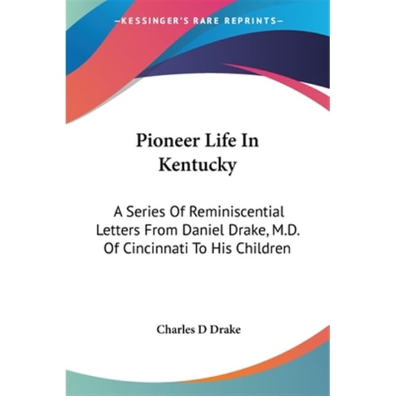 Pioneer Life In Kentucky: A Series Of Reminiscential Letters From Daniel Drake, M.D. Of Cincinnati To His Children Paperback 142864248X 9781428642485 Drake, Charles D