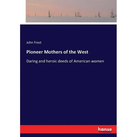 Pioneer Mothers of the West: Daring and heroic deeds of American women, (Paperback)