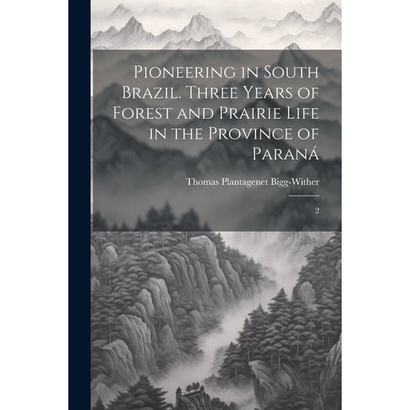 Pioneering in South Brazil. Three Years of Forest and Prairie Life in the Province of Paran: 2 (Paperback)
