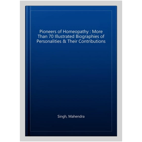 Pioneers of Homeopathy : More Than 70 Illustrated Biographies of Personalities & Their Contributions