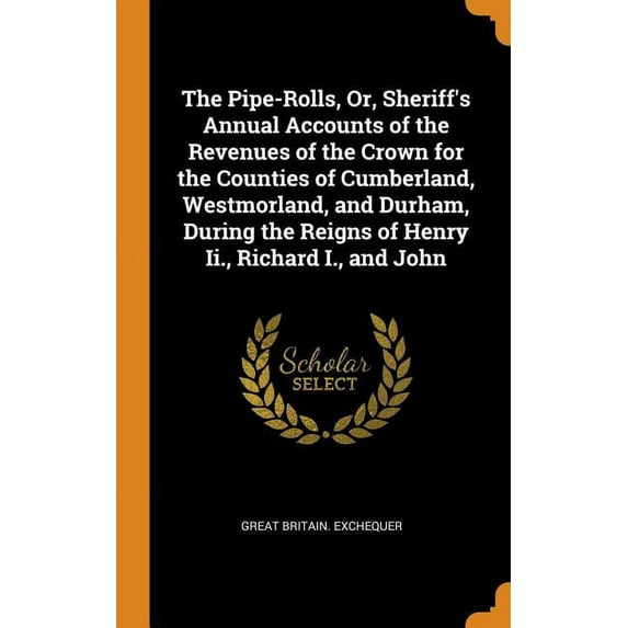 The Pipe-Rolls, Or, Sheriffs Annual Accounts of the Revenues of the Crown for the Counties of Cumberland, Westmorland, and Durham, During the Reigns of Henry II., Richard I., and John Hardcover Gre