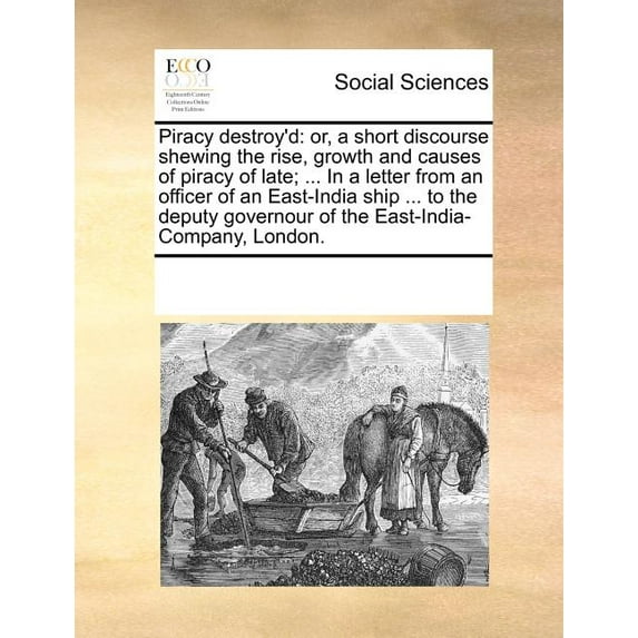 Piracy Destroy'd: Or, a Short Discourse Shewing the Rise, Growth and Causes of Piracy of Late; ... in a Letter from an Officer of an East-India Ship ... to the Deputy Governour of the East-India-Compa
